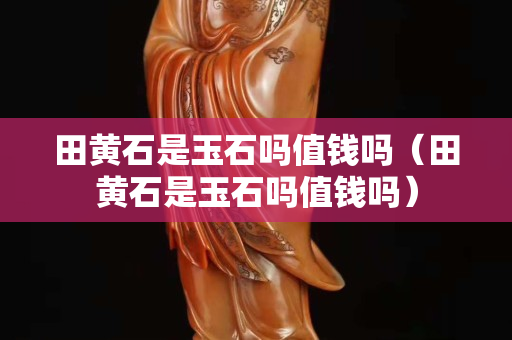 田黃石是玉石嗎值錢(qián)嗎（田黃石是玉石嗎值錢(qián)嗎）