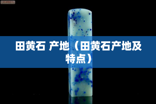 田黃石 產地（田黃石產地及特點）