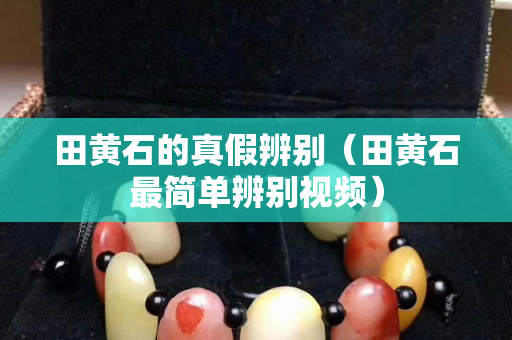 田黃石的真假辨別（田黃石最簡單辨別視頻）