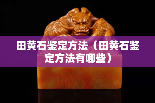 田黃石鑒定方法（田黃石鑒定方法有哪些）