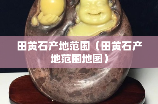 田黃石產地范圍（田黃石產地范圍地圖）