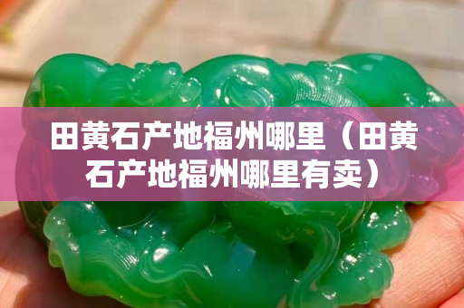田黃石產地福州哪里（田黃石產地福州哪里有賣）