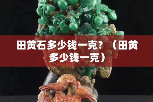田黃石多少錢一克？（田黃多少錢一克）
