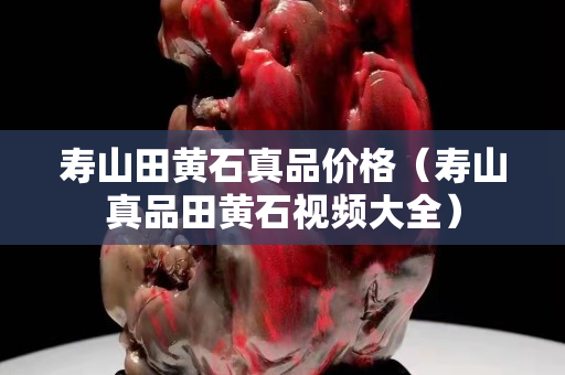 壽山田黃石真品價格（壽山真品田黃石視頻大全）