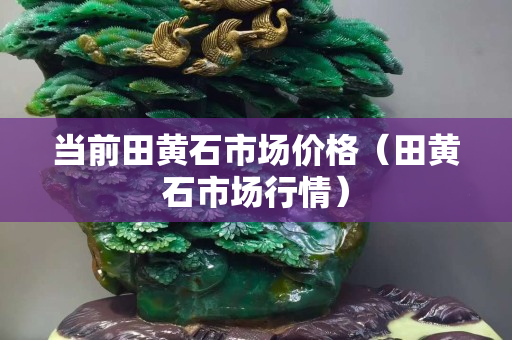 當前田黃石市場價格（田黃石市場行情）