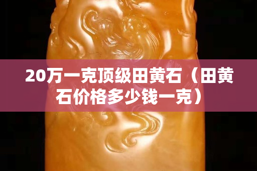 20萬一克頂級田黃石（田黃石價格多少錢一克）
