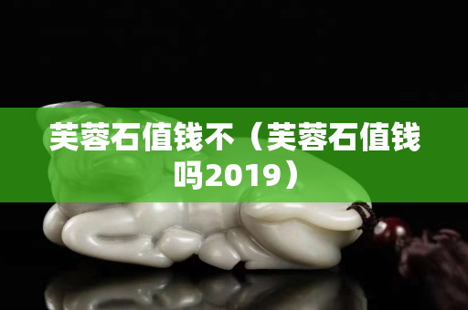 芙蓉石值錢不（芙蓉石值錢嗎2019）