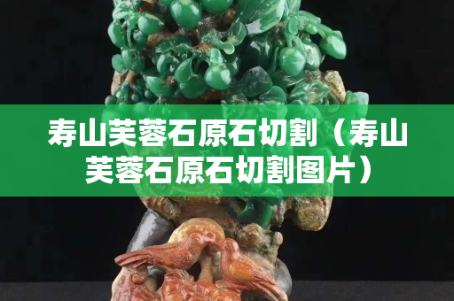 壽山芙蓉石原石切割（壽山芙蓉石原石切割圖片）