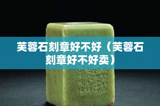 芙蓉石刻章好不好（芙蓉石刻章好不好賣）