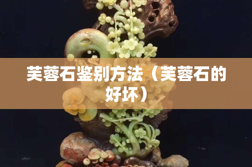 芙蓉石鑒別方法（芙蓉石的好壞）