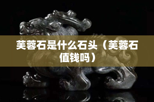 芙蓉石是什么石頭（芙蓉石值錢嗎）