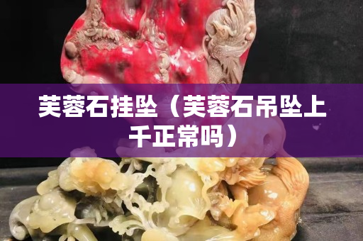 芙蓉石掛墜(芙蓉石吊墜上千正常嗎) 芙蓉石掛墜(芙蓉石吊墜上千正常嗎)