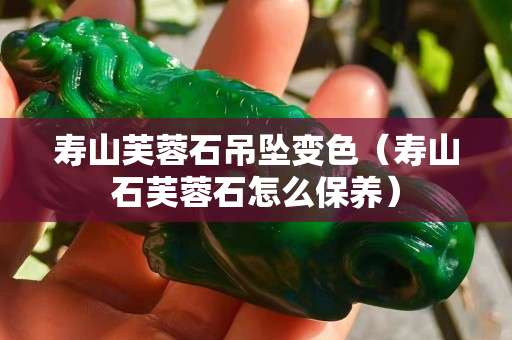 壽山芙蓉石吊墜變色（壽山石芙蓉石怎么保養）