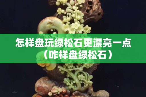 怎樣盤玩綠松石更漂亮一點（咋樣盤綠松石）