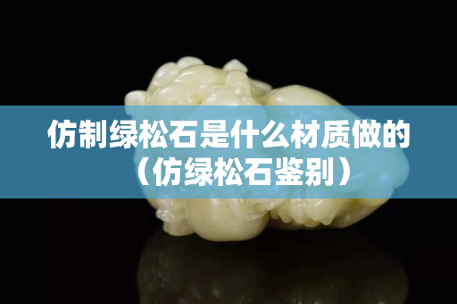 仿制綠松石是什么材質(zhì)做的(仿綠松石鑒別) 仿制綠松石是什么材質(zhì)做的(仿綠松石鑒別)