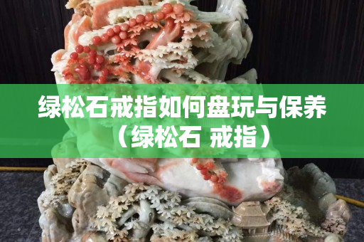 綠松石戒指如何盤玩與保養(yǎng)（綠松石 戒指）