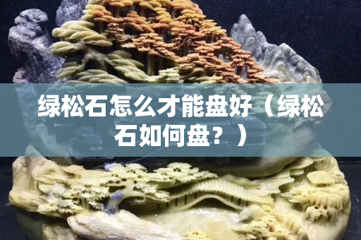 綠松石怎么才能盤(pán)好(綠松石如何盤(pán)?) 綠松石怎么才能盤(pán)好(綠松石如何盤(pán)?)