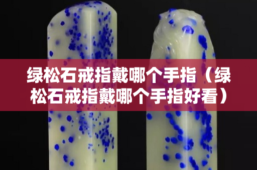 綠松石戒指戴哪個手指(綠松石戒指戴哪個手指好看) 綠松石戒指戴哪個手指(綠松石戒指戴哪個手指好看)