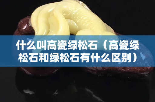 什么叫高瓷綠松石（高瓷綠松石和綠松石有什么區別）