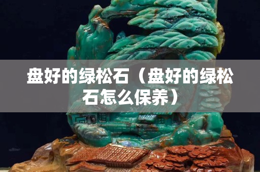 盤好的綠松石（盤好的綠松石怎么保養）