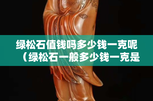 綠松石值錢嗎多少錢一克呢(綠松石一般多少錢一克是什么顏色) 綠松石值錢嗎多少錢一克呢(綠松石一般多少錢一克是什么顏色)