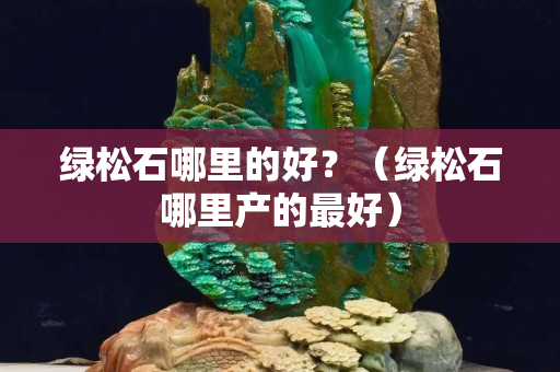 綠松石哪里的好？（綠松石哪里產(chǎn)的最好）