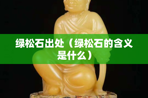 綠松石出處（綠松石的含義是什么）