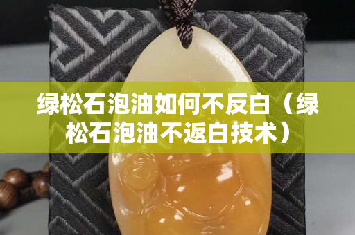 綠松石泡油如何不反白（綠松石泡油不返白技術）