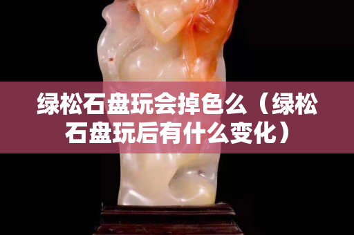 綠松石盤玩會掉色么(綠松石盤玩后有什么變化) 綠松石盤玩會掉色么(綠松石盤玩后有什么變化)