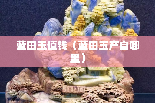 藍田玉值錢（藍田玉產(chǎn)自哪里）