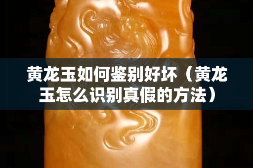 黃龍玉如何鑒別好壞（黃龍玉怎么識別真假的方法）