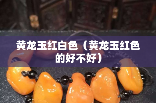 黃龍玉紅白色(黃龍玉紅色的好不好) 黃龍玉紅白色(黃龍玉紅色的好不好)