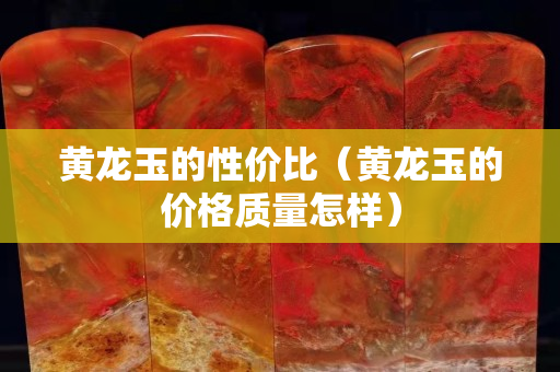 黃龍玉的性價比（黃龍玉的價格質量怎樣）