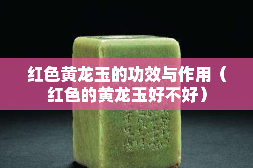 紅色黃龍玉的功效與作用（紅色的黃龍玉好不好）