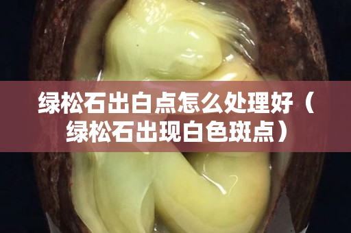 綠松石出白點怎么處理好(綠松石出現白色斑點) 綠松石出白點怎么處理好(綠松石出現白色斑點)