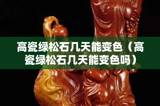 高瓷綠松石幾天能變色（高瓷綠松石幾天能變色嗎）