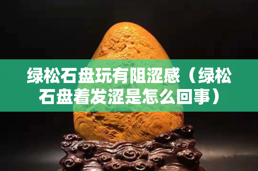 綠松石盤玩有阻澀感（綠松石盤著發(fā)澀是怎么回事）