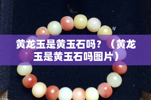 黃龍玉是黃玉石嗎？（黃龍玉是黃玉石嗎圖片）