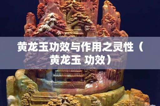 黃龍玉功效與作用之靈性（黃龍玉 功效）