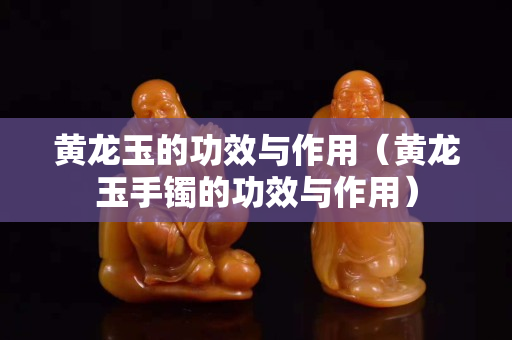 黃龍玉的功效與作用（黃龍玉手鐲的功效與作用）