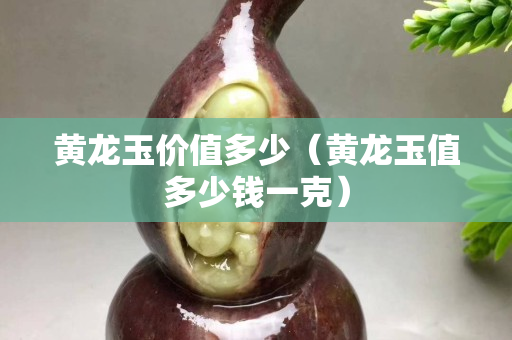 黃龍玉價(jià)值多少（黃龍玉值多少錢(qián)一克）