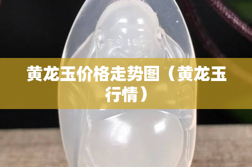 黃龍玉價(jià)格走勢(shì)圖（黃龍玉行情）