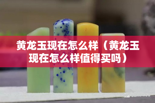 黃龍玉現在怎么樣(黃龍玉現在怎么樣值得買嗎) 黃龍玉現在怎么樣(黃龍玉現在怎么樣值得買嗎)