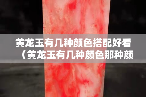 黃龍玉有幾種顏色搭配好看（黃龍玉有幾種顏色那種顏色最好）
