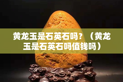 黃龍玉是石英石嗎？（黃龍玉是石英石嗎值錢嗎）