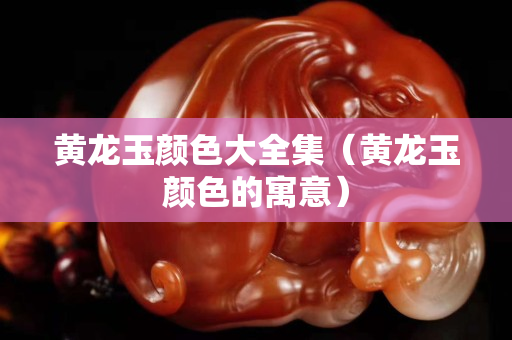 黃龍玉顏色大全集（黃龍玉顏色的寓意）