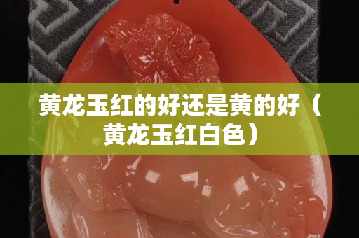 黃龍玉紅的好還是黃的好（黃龍玉紅白色）