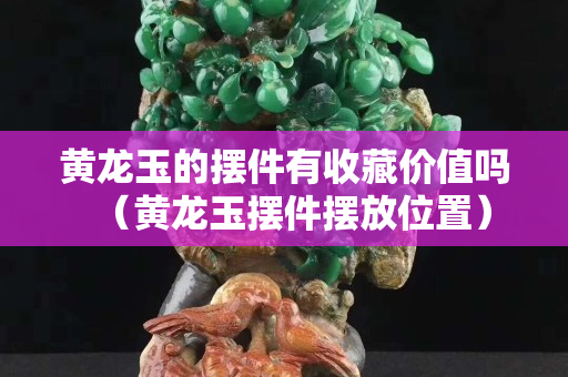 黃龍玉的擺件有收藏價值嗎（黃龍玉擺件擺放位置）
