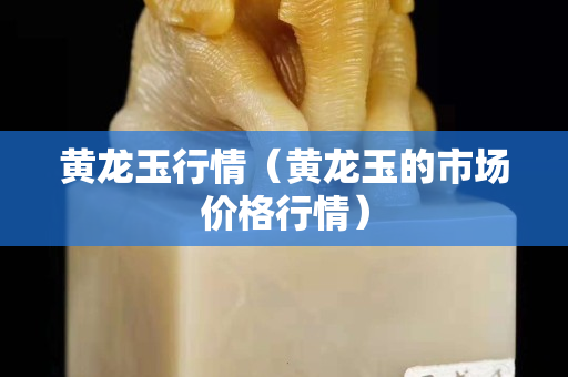 黃龍玉行情（黃龍玉的市場價格行情）