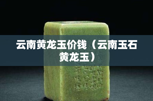 云南黃龍玉價錢（云南玉石黃龍玉）